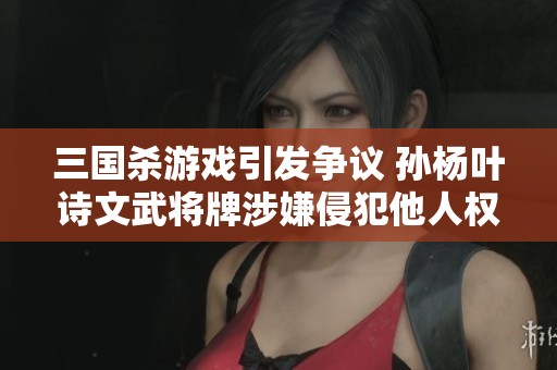 三国杀游戏引发争议 孙杨叶诗文武将牌涉嫌侵犯他人权益