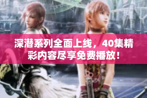 深潜系列全面上线，40集精彩内容尽享免费播放！