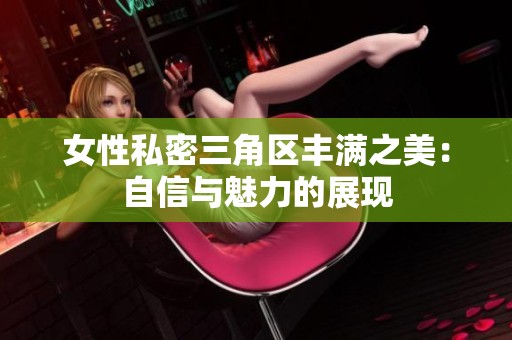 女性私密三角区丰满之美：自信与魅力的展现
