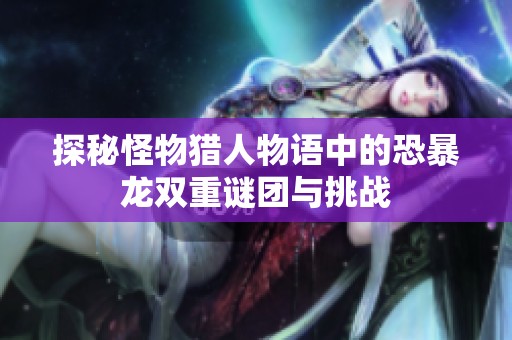 探秘怪物猎人物语中的恐暴龙双重谜团与挑战