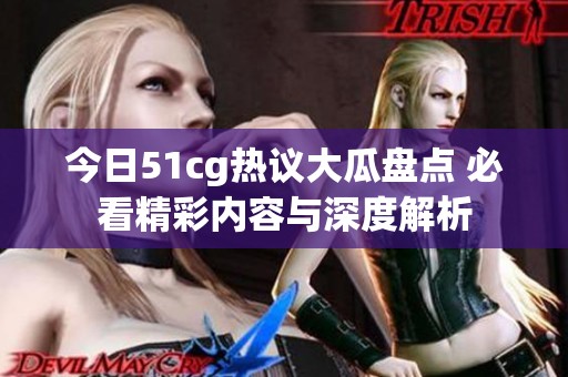今日51cg热议大瓜盘点 必看精彩内容与深度解析