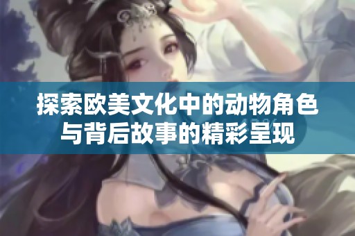 探索欧美文化中的动物角色与背后故事的精彩呈现