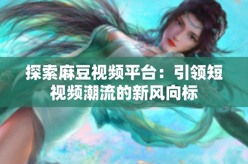 探索麻豆视频平台：引领短视频潮流的新风向标