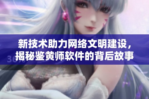 新技术助力网络文明建设，揭秘鉴黄师软件的背后故事