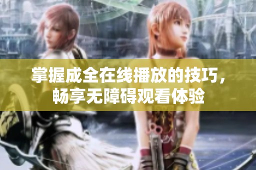 掌握成全在线播放的技巧，畅享无障碍观看体验