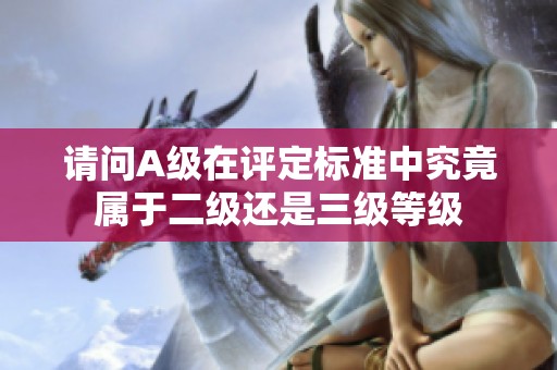 请问A级在评定标准中究竟属于二级还是三级等级