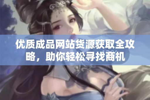 优质成品网站货源获取全攻略，助你轻松寻找商机