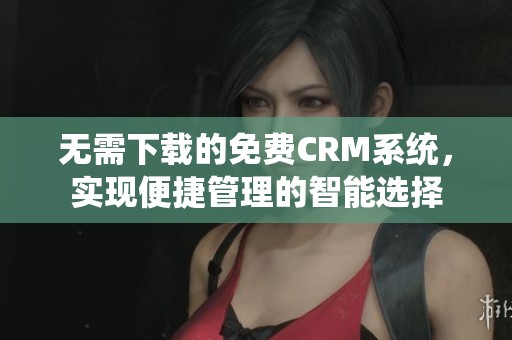 无需下载的免费CRM系统，实现便捷管理的智能选择