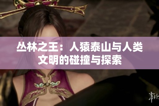丛林之王：人猿泰山与人类文明的碰撞与探索