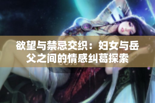 欲望与禁忌交织：妇女与岳父之间的情感纠葛探索