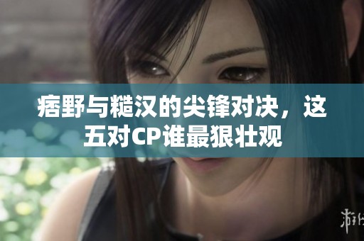 痞野与糙汉的尖锋对决，这五对CP谁最狠壮观