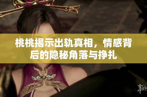桃桃揭示出轨真相，情感背后的隐秘角落与挣扎