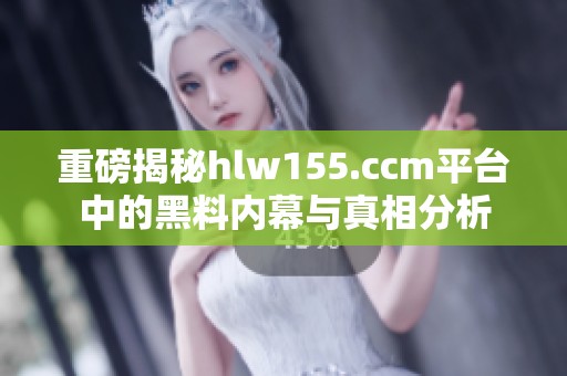 重磅揭秘hlw155.ccm平台中的黑料内幕与真相分析