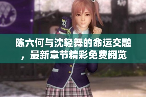 陈六何与沈轻舞的命运交融，最新章节精彩免费阅览
