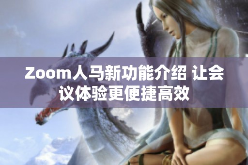 Zoom人马新功能介绍 让会议体验更便捷高效