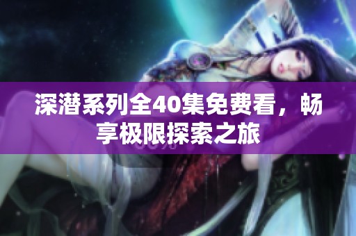 深潜系列全40集免费看，畅享极限探索之旅