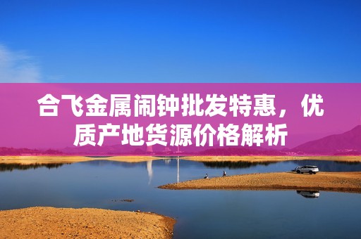 合飞金属闹钟批发特惠，优质产地货源价格解析