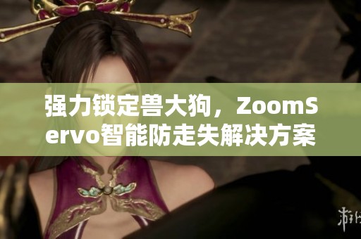 强力锁定兽大狗，ZoomServo智能防走失解决方案
