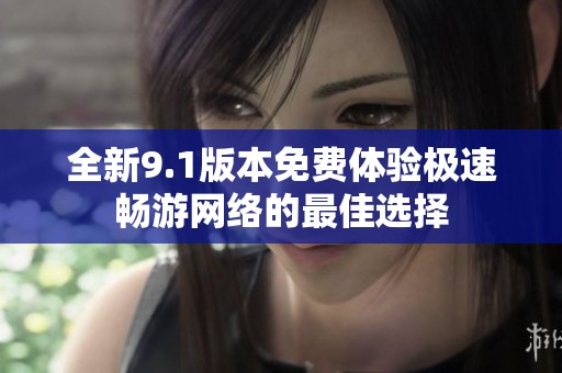 全新9.1版本免费体验极速畅游网络的最佳选择