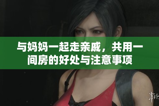 与妈妈一起走亲戚，共用一间房的好处与注意事项