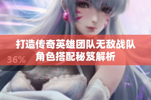 打造传奇英雄团队无敌战队角色搭配秘笈解析