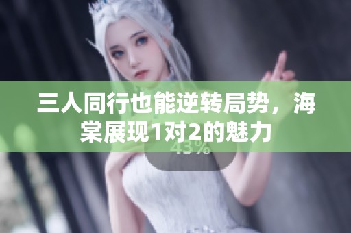 三人同行也能逆转局势，海棠展现1对2的魅力