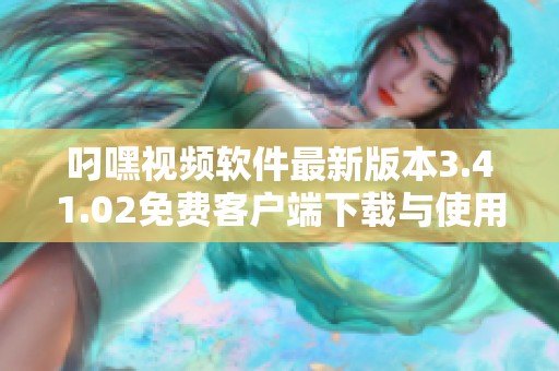 叼嘿视频软件最新版本3.41.02免费客户端下载与使用指南