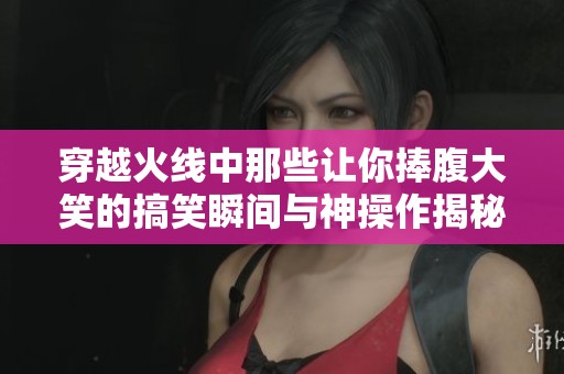 穿越火线中那些让你捧腹大笑的搞笑瞬间与神操作揭秘