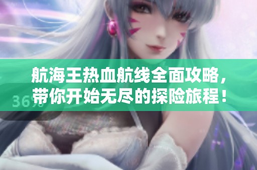 航海王热血航线全面攻略，带你开始无尽的探险旅程！