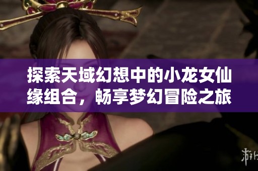 探索天域幻想中的小龙女仙缘组合，畅享梦幻冒险之旅