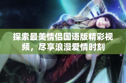 探索最美情侣国语版精彩视频，尽享浪漫爱情时刻