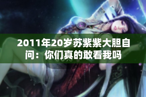 2011年20岁苏紫紫大胆自问：你们真的敢看我吗