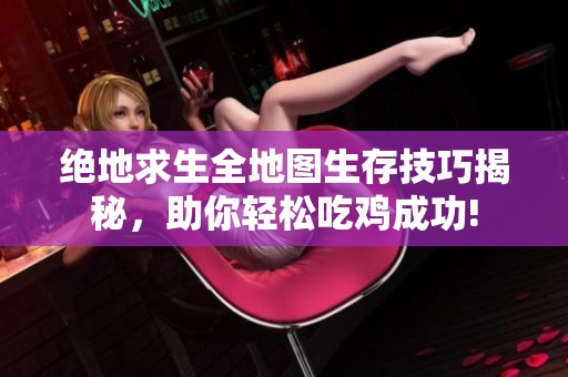 绝地求生全地图生存技巧揭秘，助你轻松吃鸡成功!