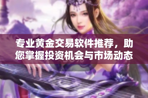专业黄金交易软件推荐，助您掌握投资机会与市场动态
