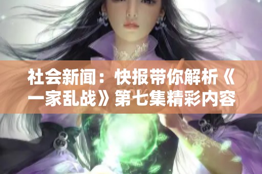 社会新闻：快报带你解析《一家乱战》第七集精彩内容与背后故事