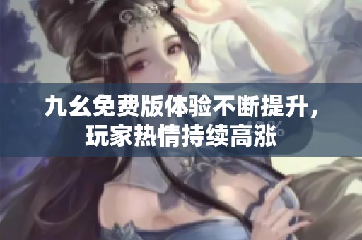 九幺免费版体验不断提升，玩家热情持续高涨