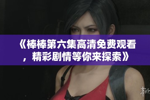 《棒棒第六集高清免费观看，精彩剧情等你来探索》