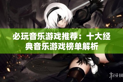 必玩音乐游戏推荐：十大经典音乐游戏榜单解析