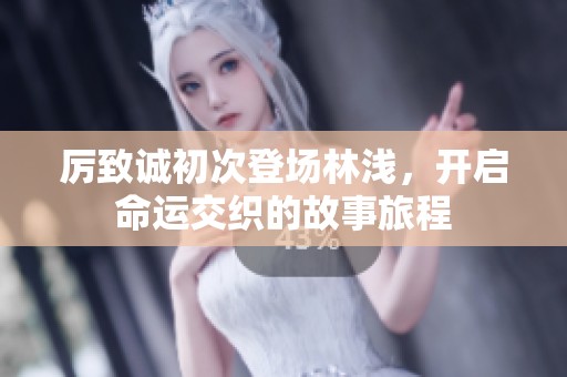 厉致诚初次登场林浅，开启命运交织的故事旅程