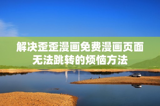 解决歪歪漫画免费漫画页面无法跳转的烦恼方法