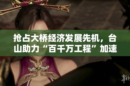 抢占大桥经济发展先机，台山助力“百千万工程”加速实施