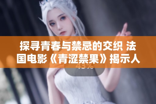 探寻青春与禁忌的交织 法国电影《青涩禁果》揭示人性深处
