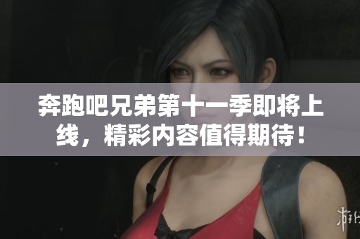奔跑吧兄弟第十一季即将上线，精彩内容值得期待！
