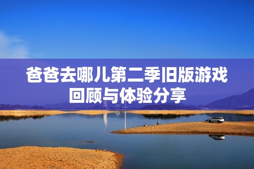 爸爸去哪儿第二季旧版游戏回顾与体验分享