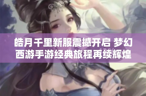 皓月千里新服震撼开启 梦幻西游手游经典旅程再续辉煌