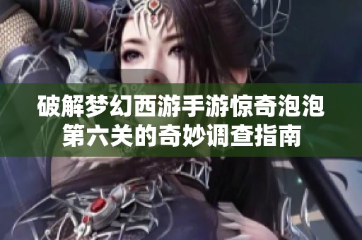 破解梦幻西游手游惊奇泡泡第六关的奇妙调查指南