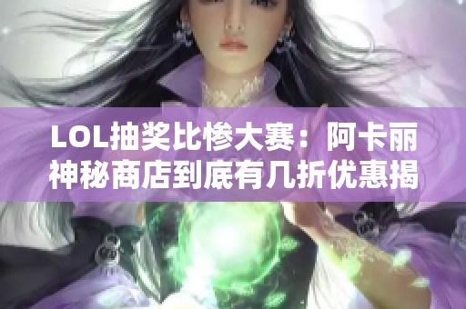 LOL抽奖比惨大赛：阿卡丽神秘商店到底有几折优惠揭秘