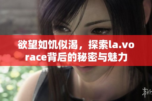 欲望如饥似渴，探索la.vorace背后的秘密与魅力