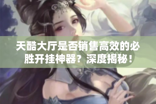天酷大厅是否销售高效的必胜开挂神器？深度揭秘！