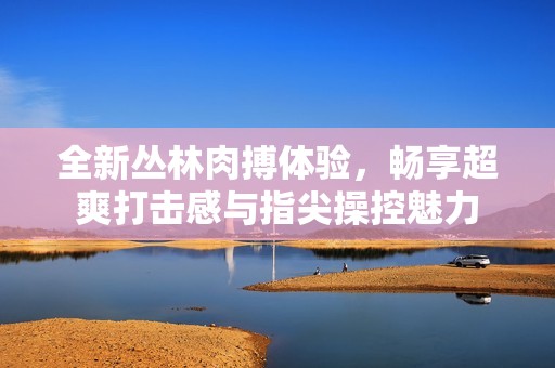 全新丛林肉搏体验，畅享超爽打击感与指尖操控魅力